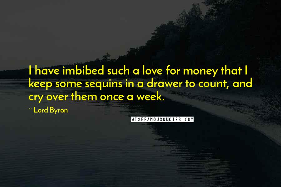 Lord Byron Quotes: I have imbibed such a love for money that I keep some sequins in a drawer to count, and cry over them once a week.