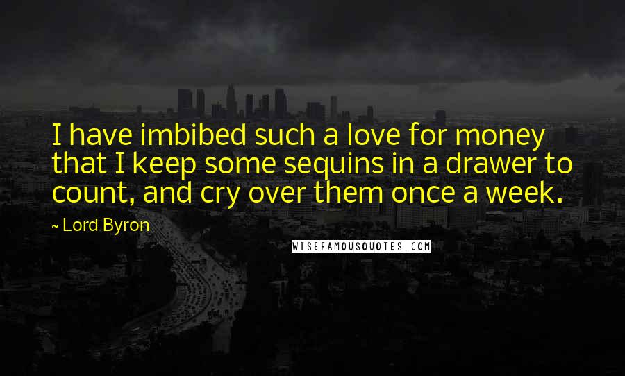 Lord Byron Quotes: I have imbibed such a love for money that I keep some sequins in a drawer to count, and cry over them once a week.