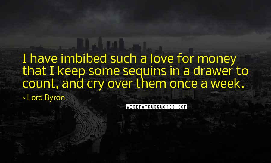 Lord Byron Quotes: I have imbibed such a love for money that I keep some sequins in a drawer to count, and cry over them once a week.