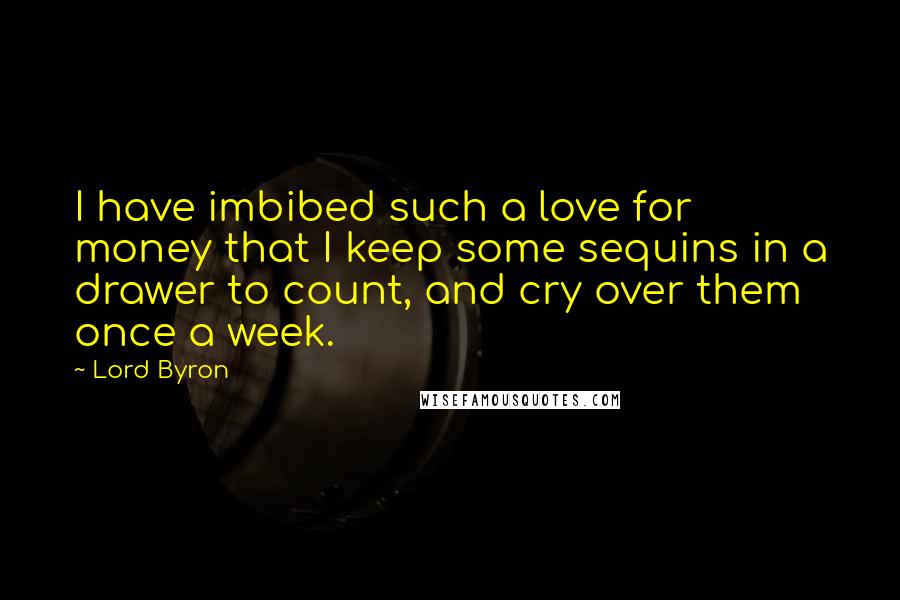 Lord Byron Quotes: I have imbibed such a love for money that I keep some sequins in a drawer to count, and cry over them once a week.