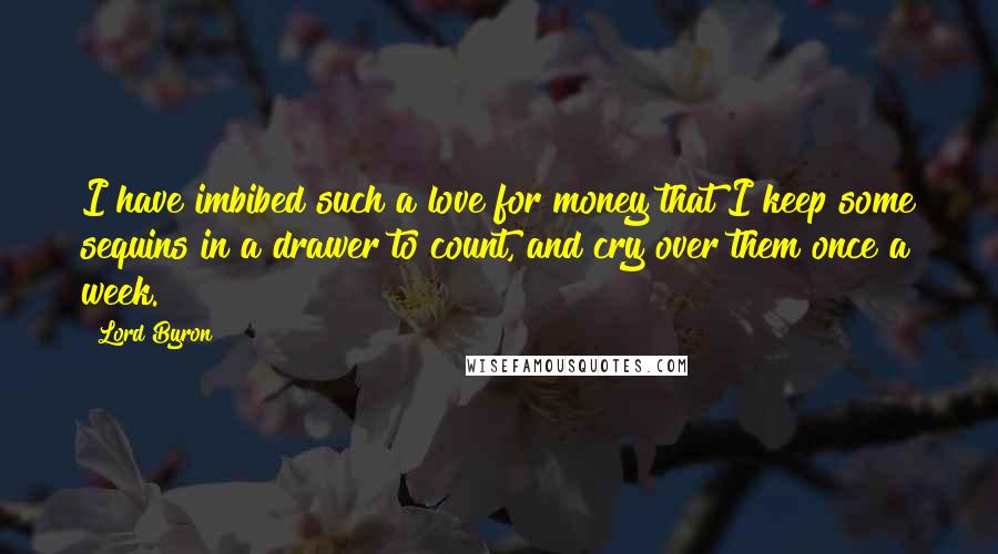 Lord Byron Quotes: I have imbibed such a love for money that I keep some sequins in a drawer to count, and cry over them once a week.