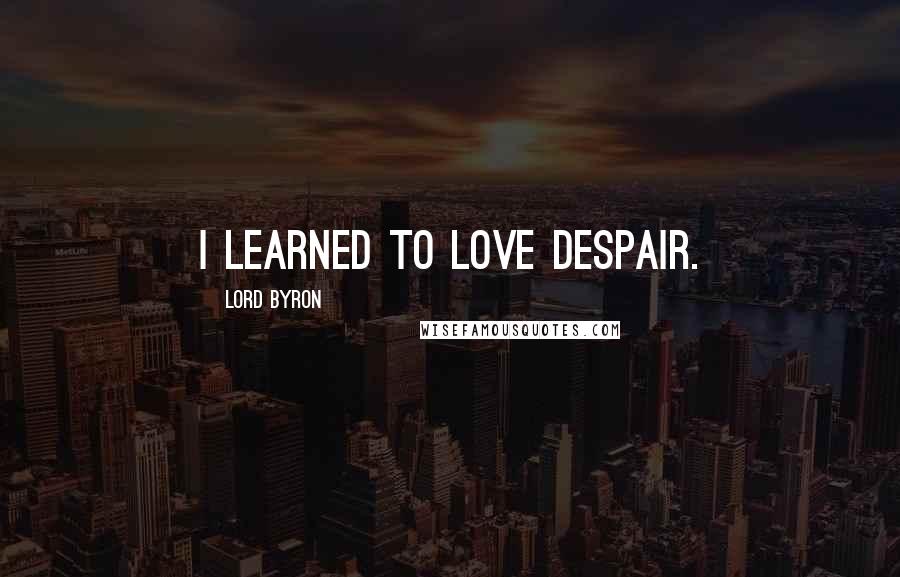 Lord Byron Quotes: I learned to love despair.