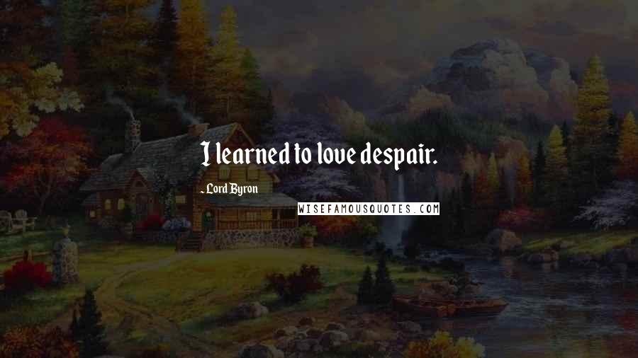 Lord Byron Quotes: I learned to love despair.