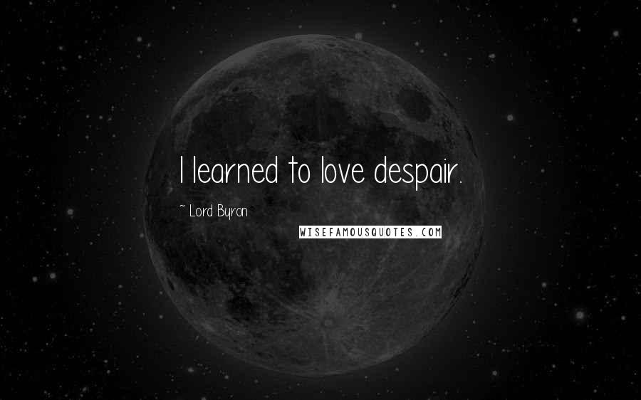 Lord Byron Quotes: I learned to love despair.