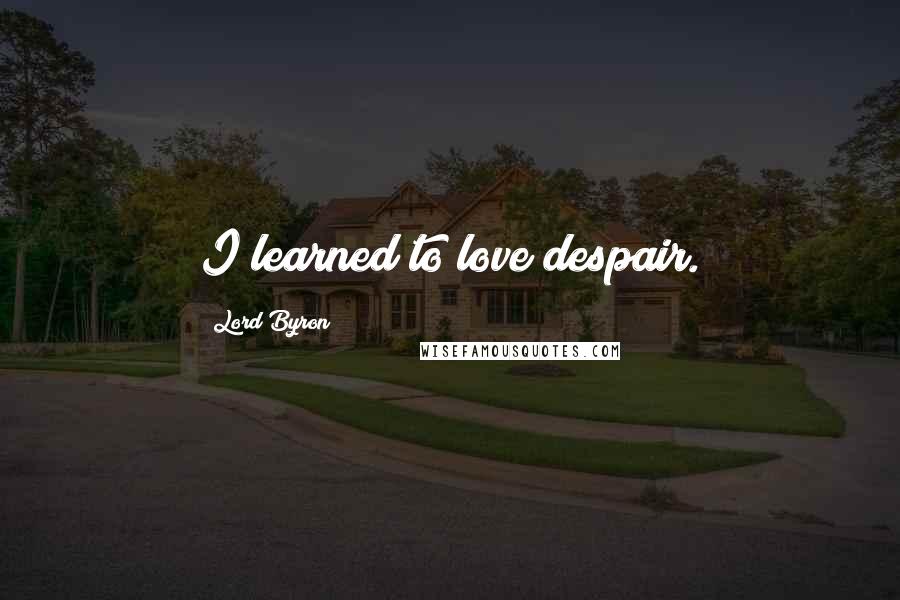 Lord Byron Quotes: I learned to love despair.