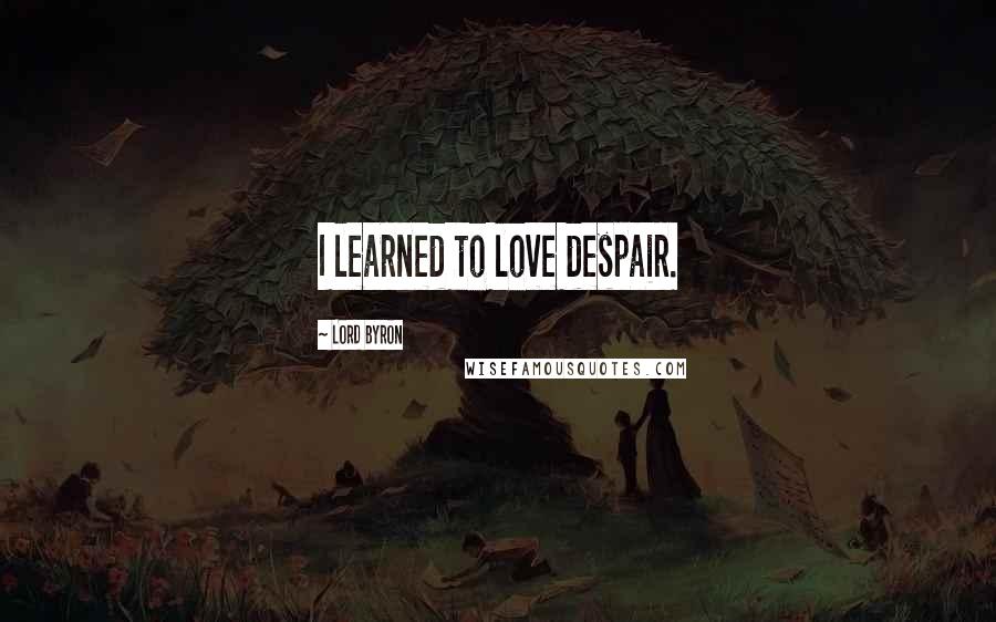 Lord Byron Quotes: I learned to love despair.