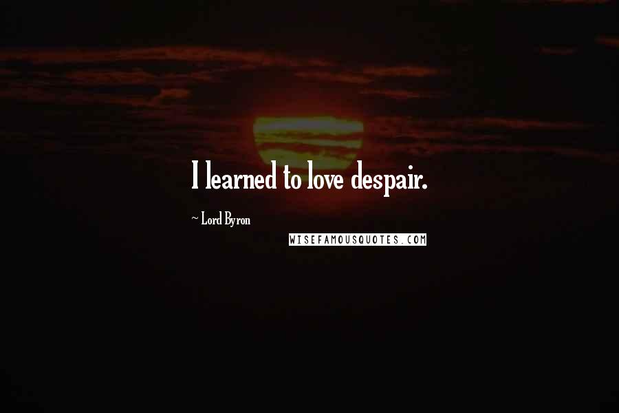 Lord Byron Quotes: I learned to love despair.