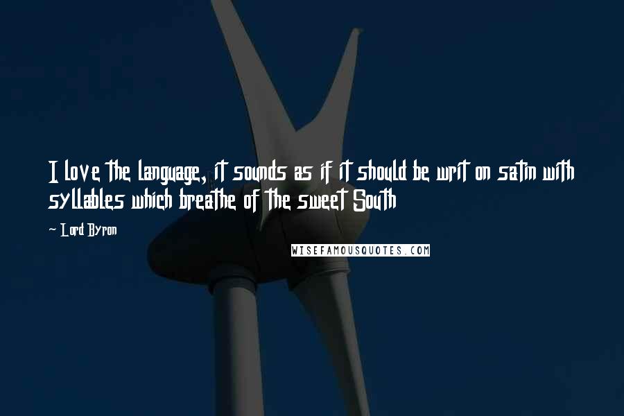 Lord Byron Quotes: I love the language, it sounds as if it should be writ on satin with syllables which breathe of the sweet South