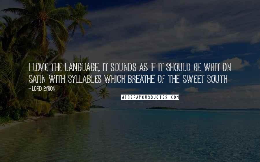 Lord Byron Quotes: I love the language, it sounds as if it should be writ on satin with syllables which breathe of the sweet South