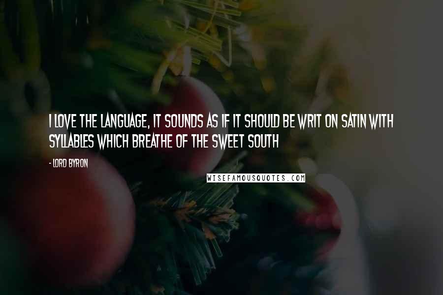 Lord Byron Quotes: I love the language, it sounds as if it should be writ on satin with syllables which breathe of the sweet South
