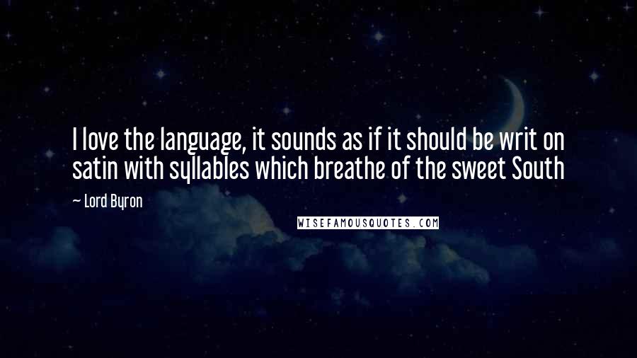 Lord Byron Quotes: I love the language, it sounds as if it should be writ on satin with syllables which breathe of the sweet South