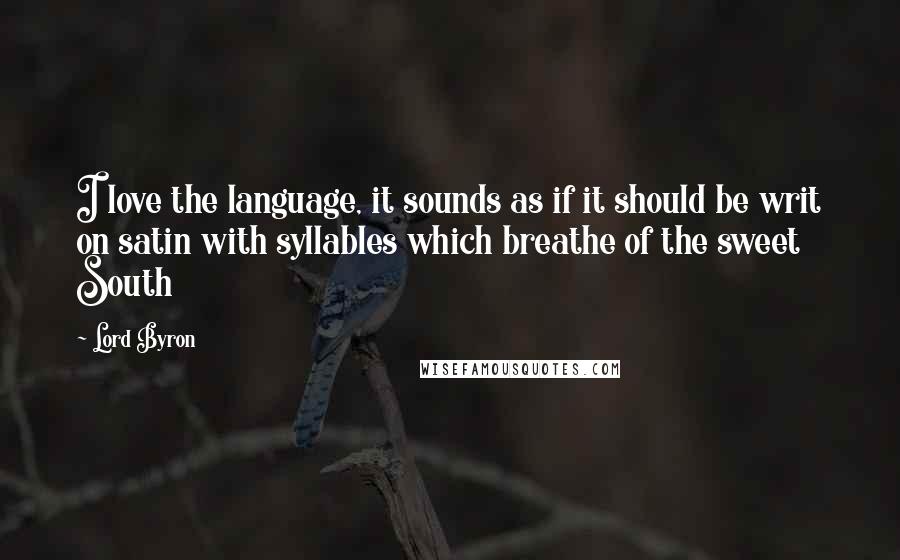 Lord Byron Quotes: I love the language, it sounds as if it should be writ on satin with syllables which breathe of the sweet South