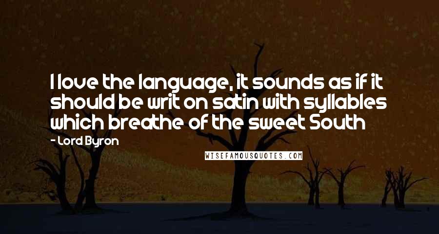 Lord Byron Quotes: I love the language, it sounds as if it should be writ on satin with syllables which breathe of the sweet South