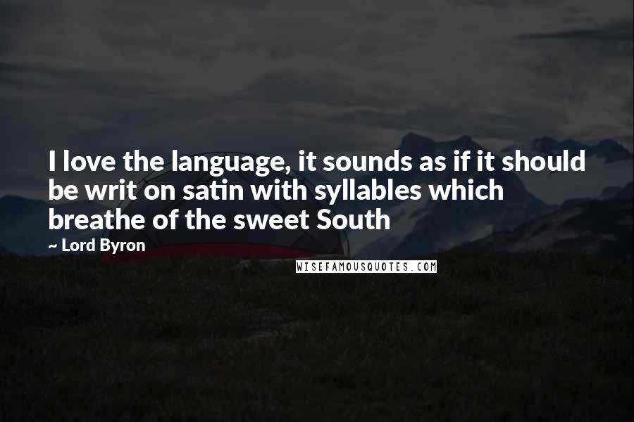 Lord Byron Quotes: I love the language, it sounds as if it should be writ on satin with syllables which breathe of the sweet South