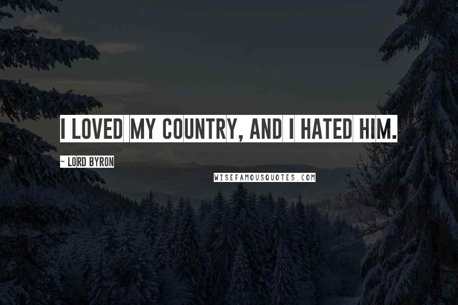 Lord Byron Quotes: I loved my country, and I hated him.