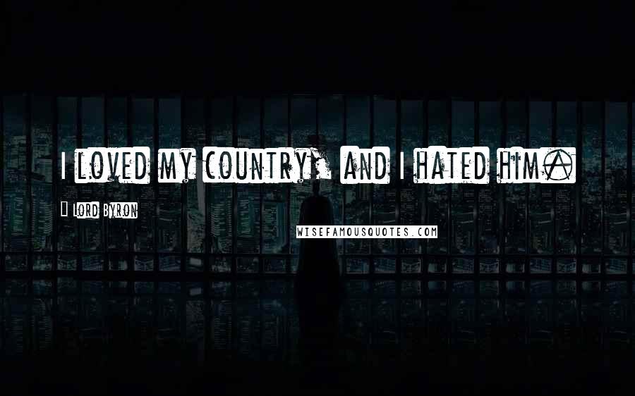 Lord Byron Quotes: I loved my country, and I hated him.