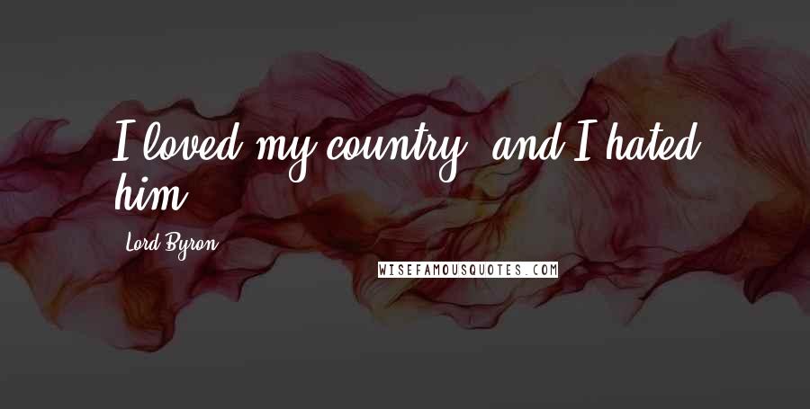 Lord Byron Quotes: I loved my country, and I hated him.