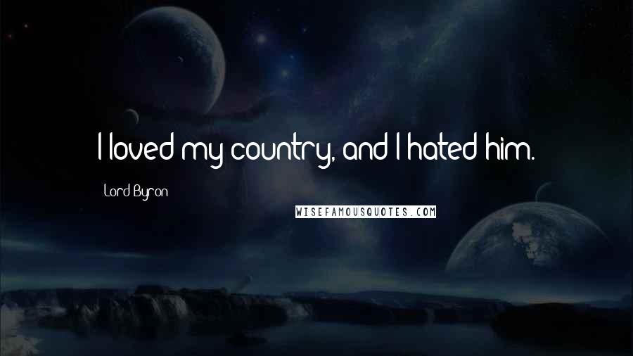 Lord Byron Quotes: I loved my country, and I hated him.