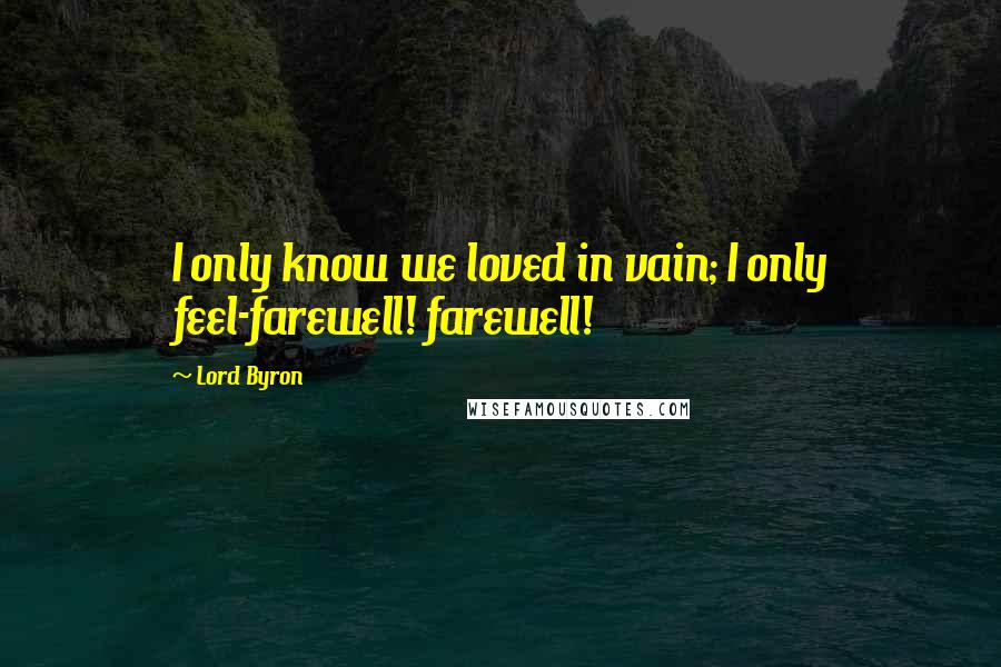 Lord Byron Quotes: I only know we loved in vain; I only feel-farewell! farewell!