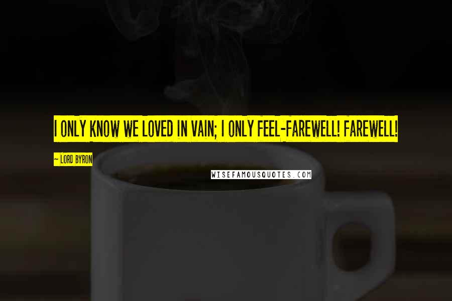Lord Byron Quotes: I only know we loved in vain; I only feel-farewell! farewell!
