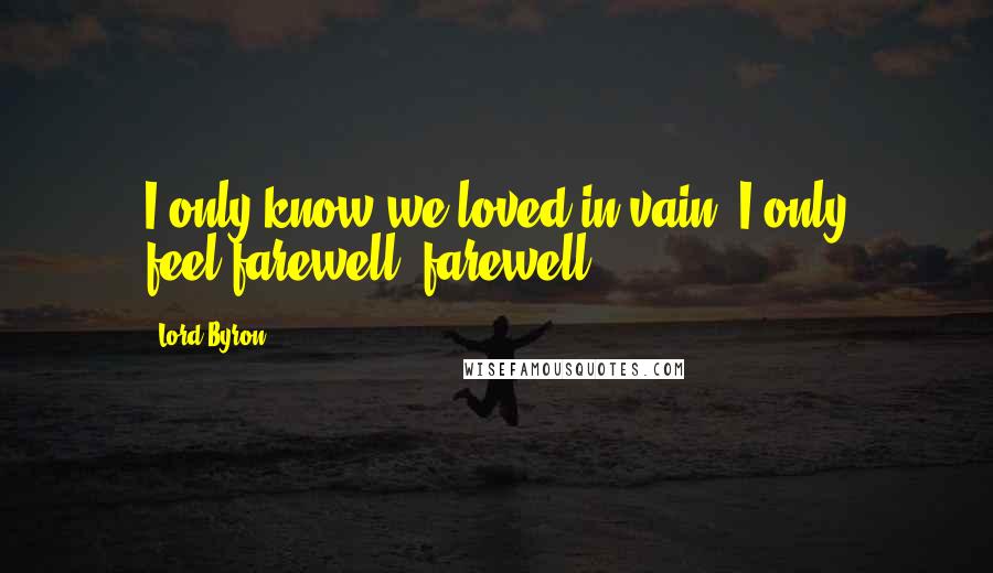 Lord Byron Quotes: I only know we loved in vain; I only feel-farewell! farewell!