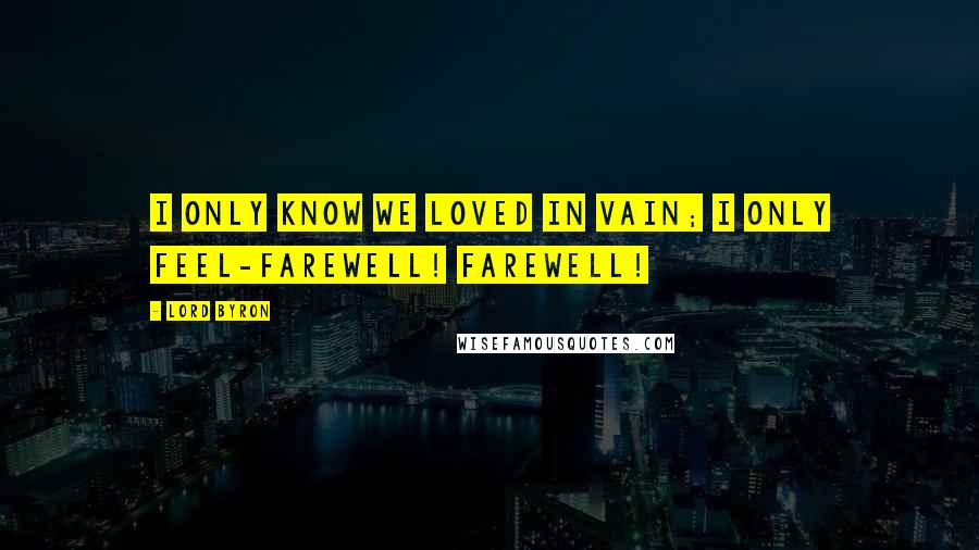 Lord Byron Quotes: I only know we loved in vain; I only feel-farewell! farewell!