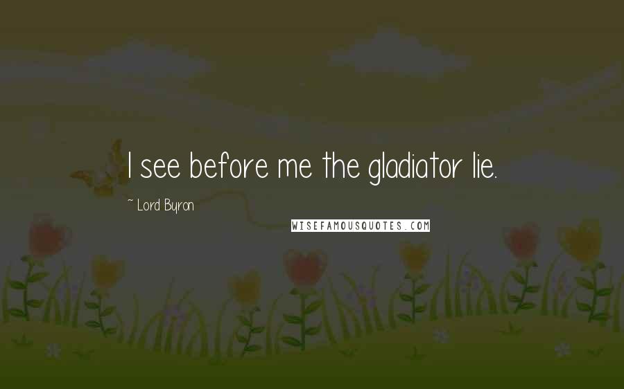 Lord Byron Quotes: I see before me the gladiator lie.