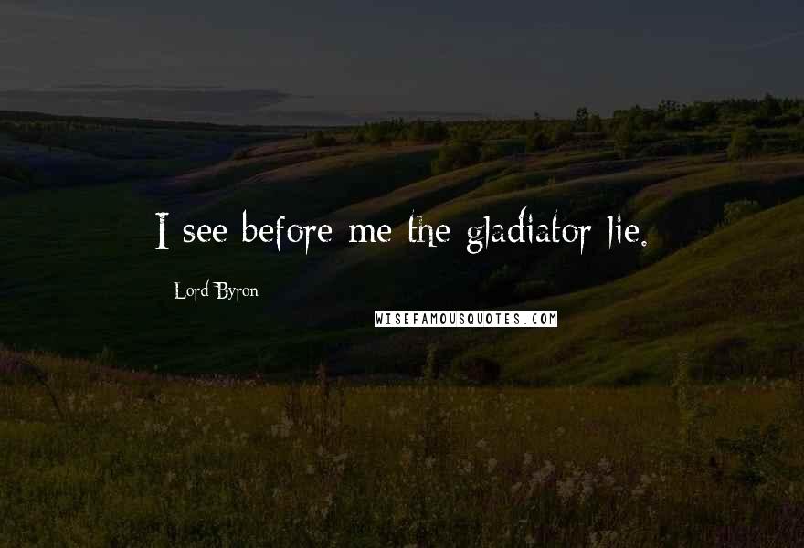 Lord Byron Quotes: I see before me the gladiator lie.