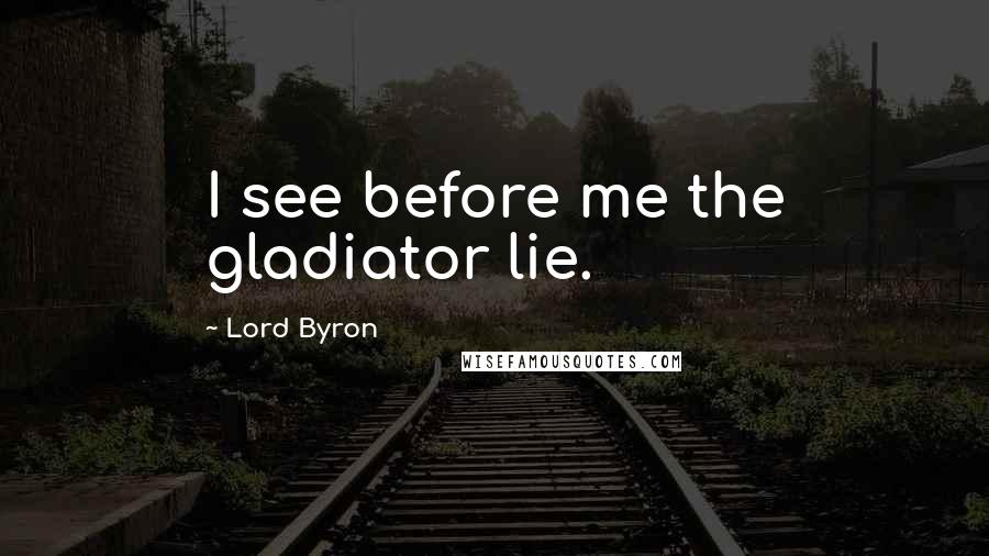 Lord Byron Quotes: I see before me the gladiator lie.