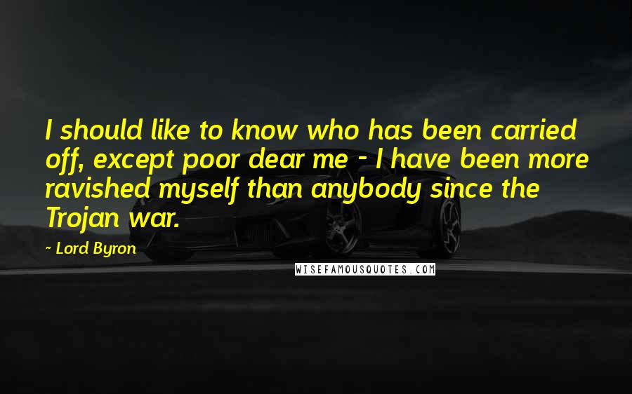 Lord Byron Quotes: I should like to know who has been carried off, except poor dear me - I have been more ravished myself than anybody since the Trojan war.