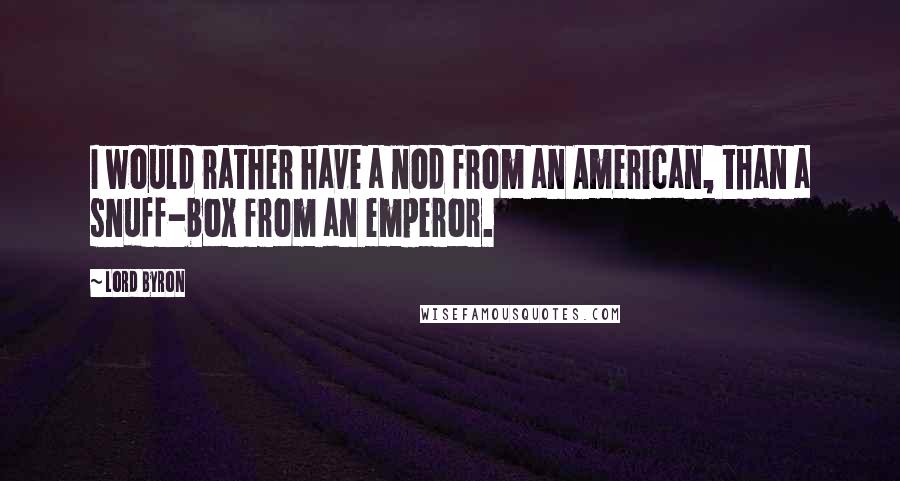 Lord Byron Quotes: I would rather have a nod from an American, than a snuff-box from an emperor.