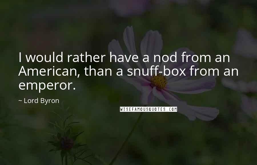 Lord Byron Quotes: I would rather have a nod from an American, than a snuff-box from an emperor.