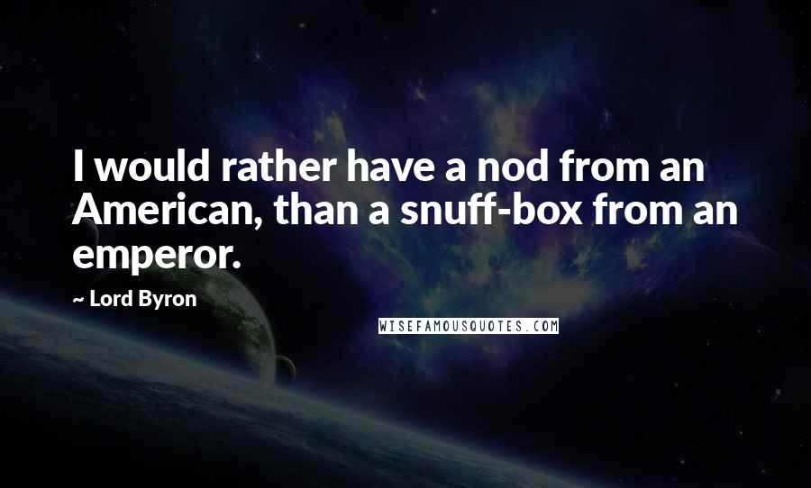 Lord Byron Quotes: I would rather have a nod from an American, than a snuff-box from an emperor.
