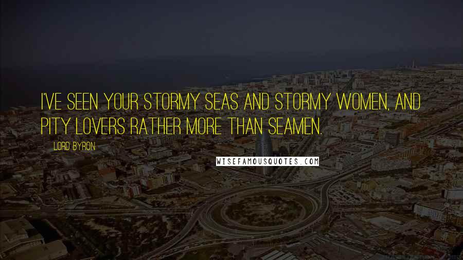 Lord Byron Quotes: I've seen your stormy seas and stormy women, And pity lovers rather more than seamen.