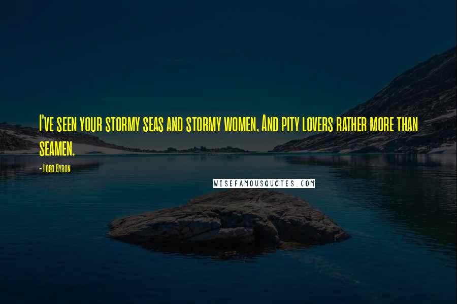 Lord Byron Quotes: I've seen your stormy seas and stormy women, And pity lovers rather more than seamen.
