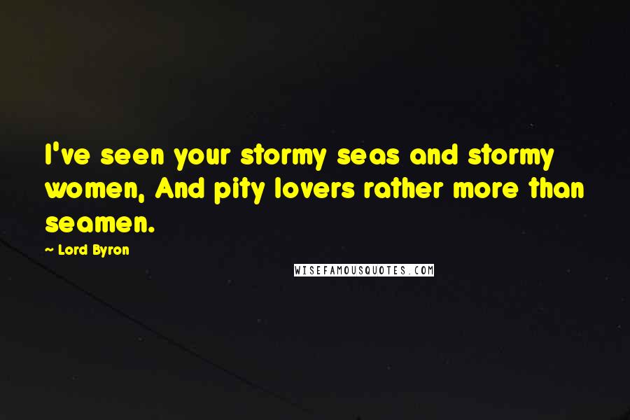 Lord Byron Quotes: I've seen your stormy seas and stormy women, And pity lovers rather more than seamen.