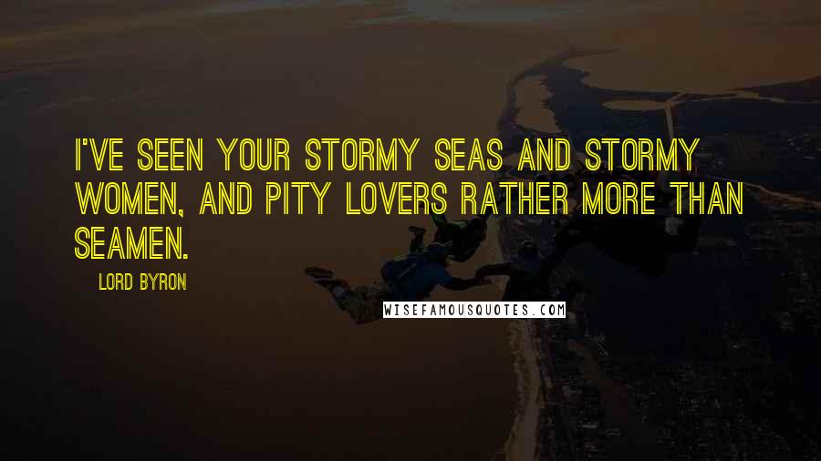 Lord Byron Quotes: I've seen your stormy seas and stormy women, And pity lovers rather more than seamen.