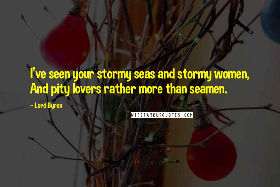Lord Byron Quotes: I've seen your stormy seas and stormy women, And pity lovers rather more than seamen.