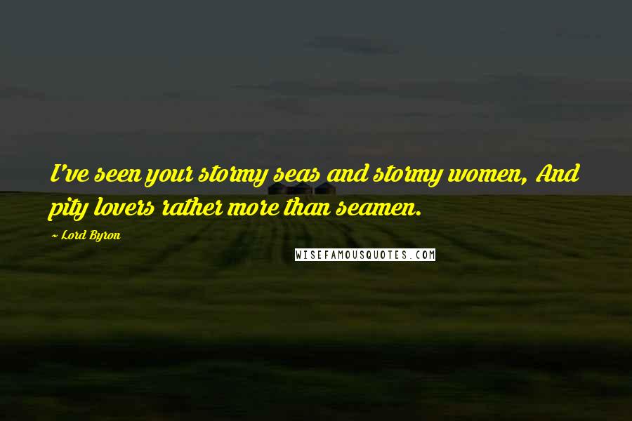 Lord Byron Quotes: I've seen your stormy seas and stormy women, And pity lovers rather more than seamen.