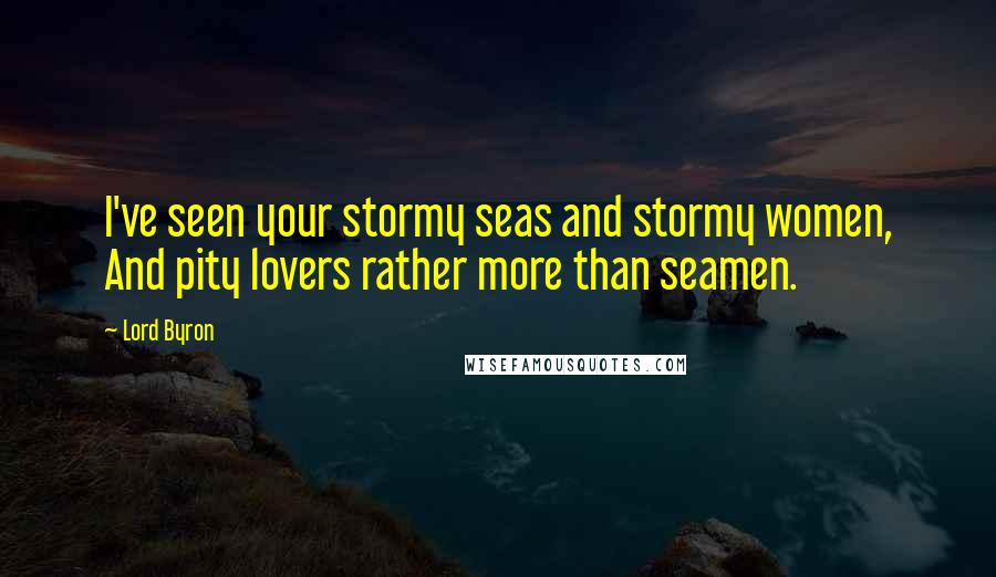 Lord Byron Quotes: I've seen your stormy seas and stormy women, And pity lovers rather more than seamen.