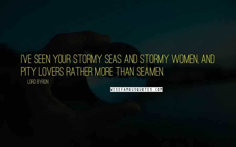 Lord Byron Quotes: I've seen your stormy seas and stormy women, And pity lovers rather more than seamen.