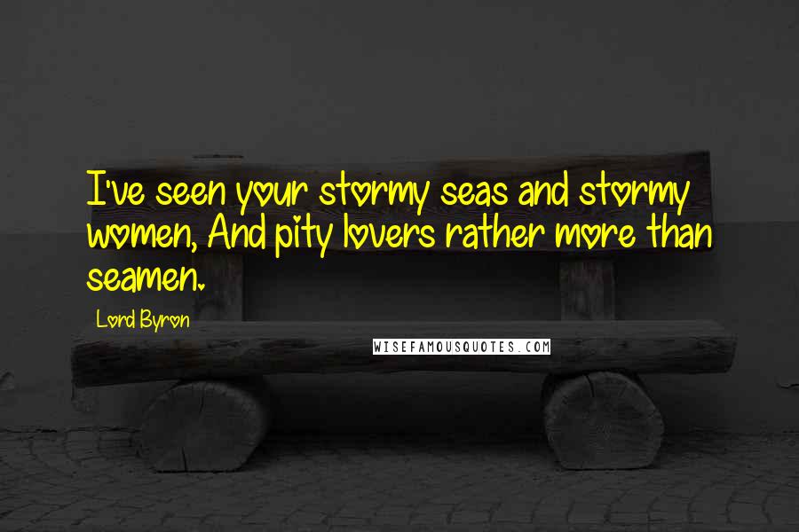 Lord Byron Quotes: I've seen your stormy seas and stormy women, And pity lovers rather more than seamen.