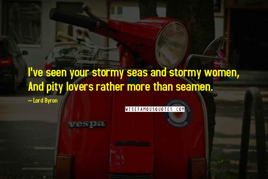 Lord Byron Quotes: I've seen your stormy seas and stormy women, And pity lovers rather more than seamen.