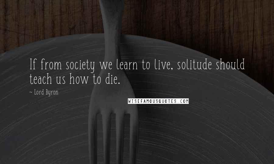 Lord Byron Quotes: If from society we learn to live, solitude should teach us how to die.