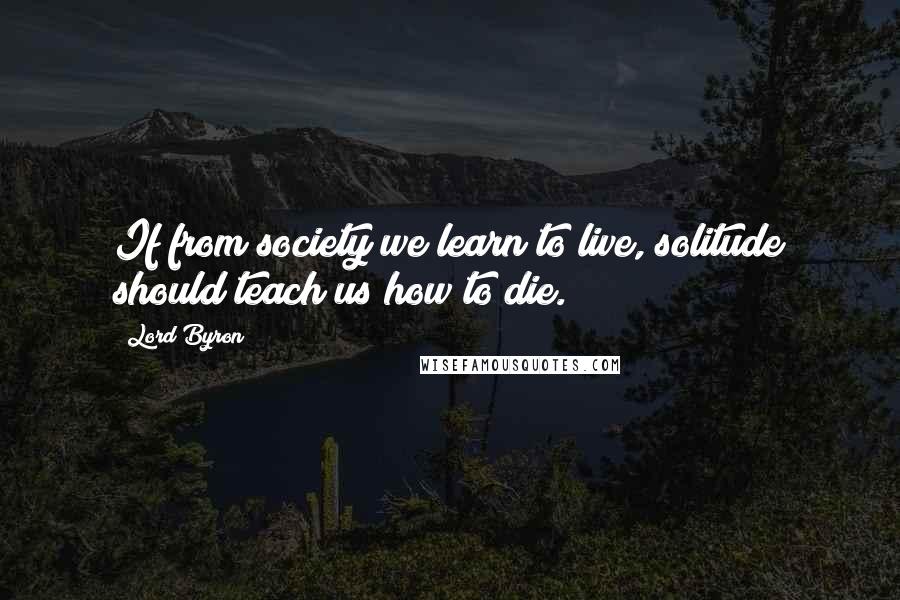 Lord Byron Quotes: If from society we learn to live, solitude should teach us how to die.