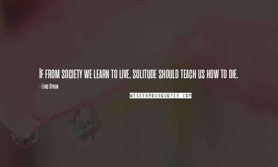 Lord Byron Quotes: If from society we learn to live, solitude should teach us how to die.