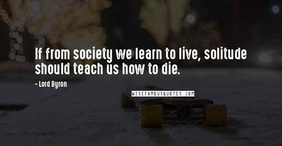 Lord Byron Quotes: If from society we learn to live, solitude should teach us how to die.