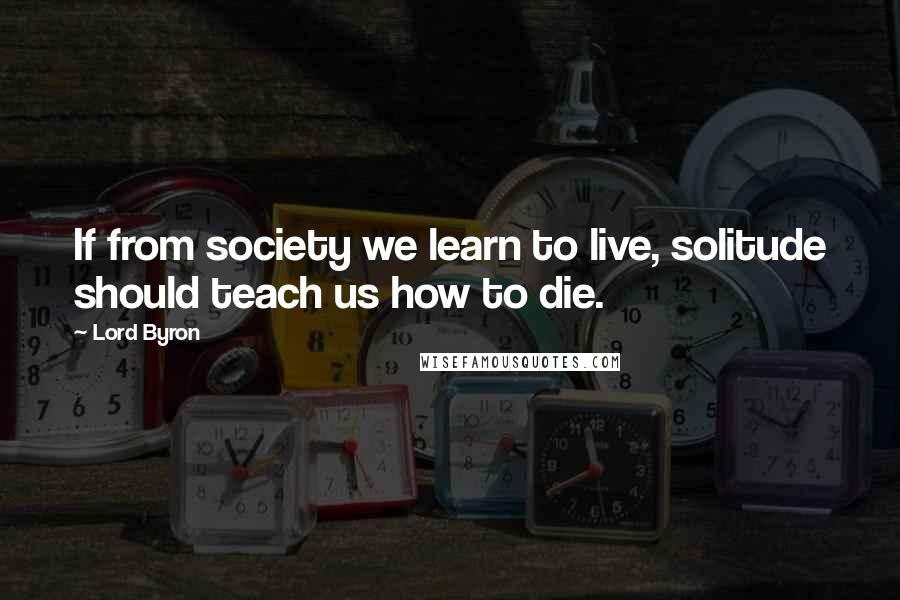 Lord Byron Quotes: If from society we learn to live, solitude should teach us how to die.