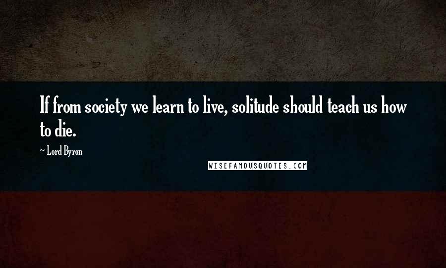 Lord Byron Quotes: If from society we learn to live, solitude should teach us how to die.