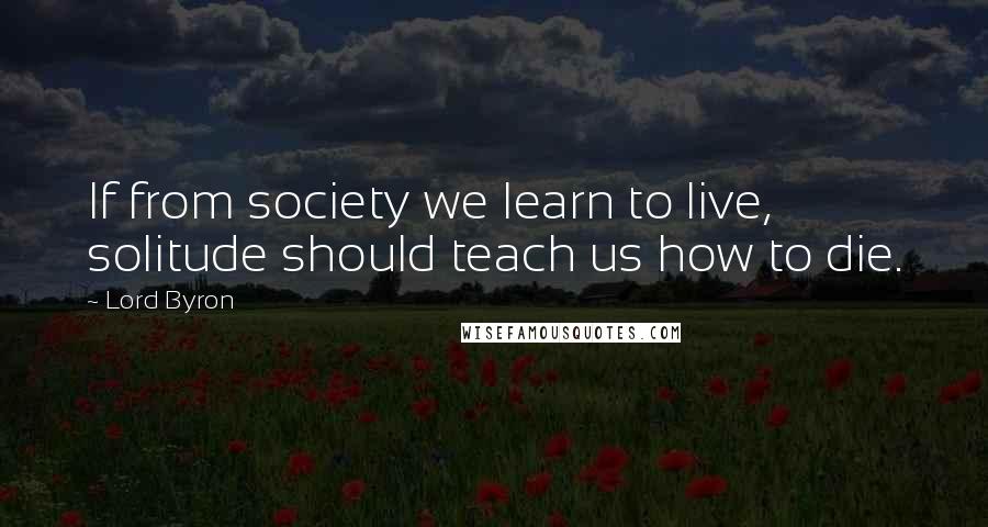 Lord Byron Quotes: If from society we learn to live, solitude should teach us how to die.